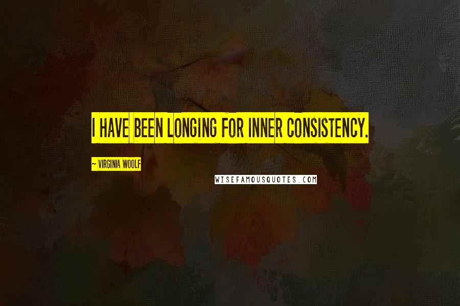 Virginia Woolf Quotes: I have been longing for inner consistency.