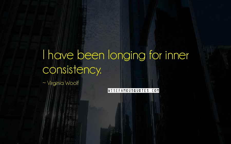 Virginia Woolf Quotes: I have been longing for inner consistency.