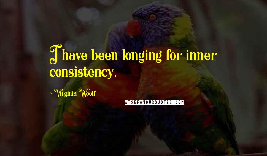 Virginia Woolf Quotes: I have been longing for inner consistency.