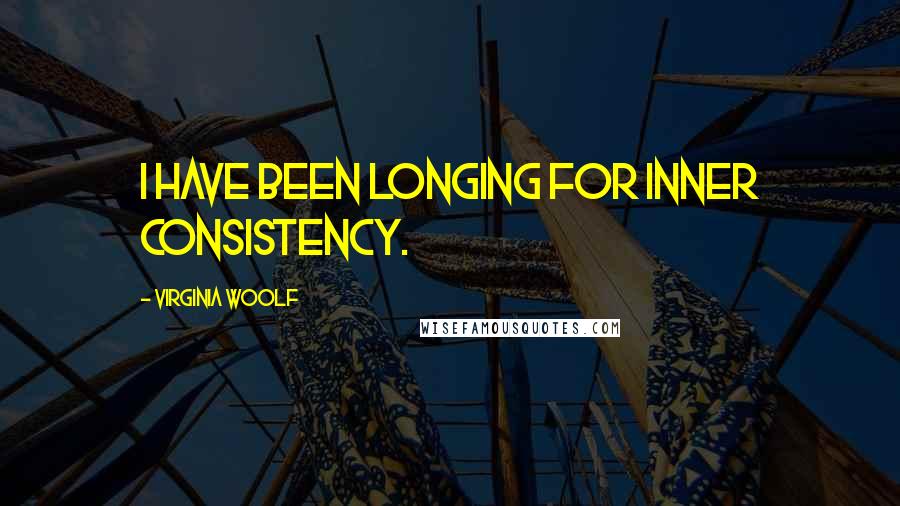 Virginia Woolf Quotes: I have been longing for inner consistency.