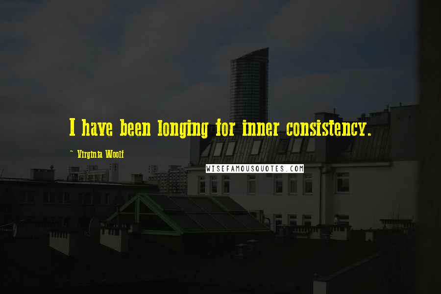 Virginia Woolf Quotes: I have been longing for inner consistency.