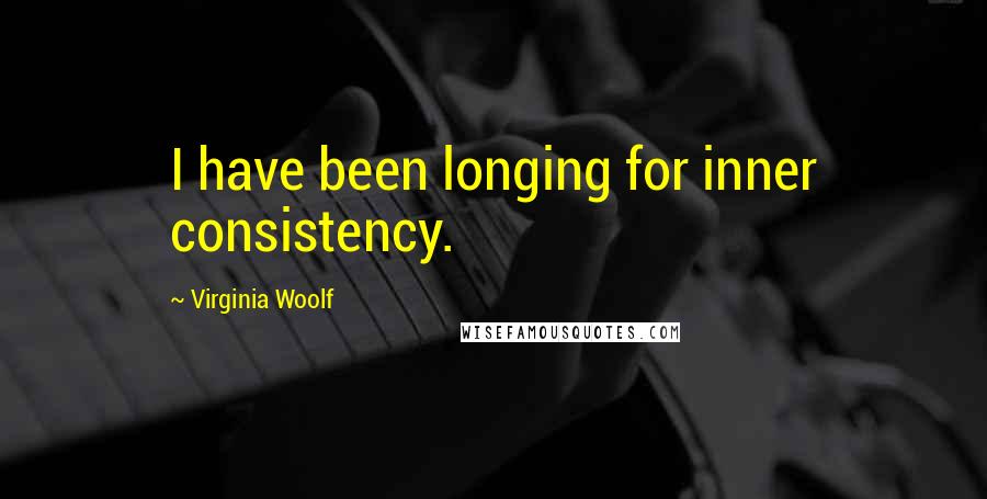 Virginia Woolf Quotes: I have been longing for inner consistency.