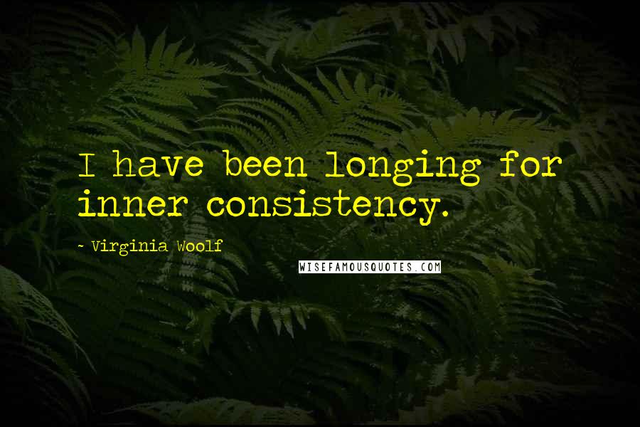 Virginia Woolf Quotes: I have been longing for inner consistency.