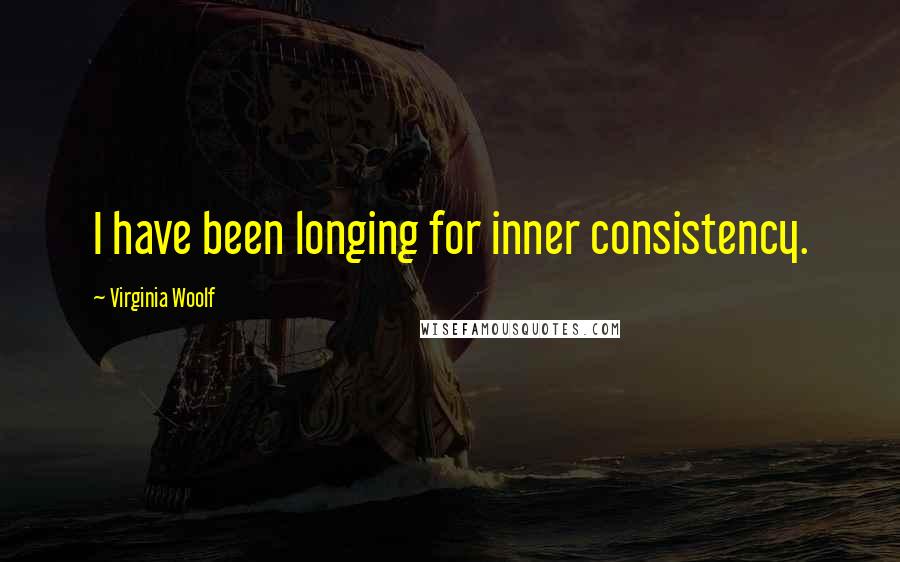 Virginia Woolf Quotes: I have been longing for inner consistency.