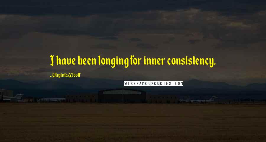 Virginia Woolf Quotes: I have been longing for inner consistency.