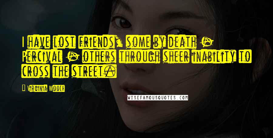 Virginia Woolf Quotes: I have lost friends, some by death - Percival - others through sheer inability to cross the street.