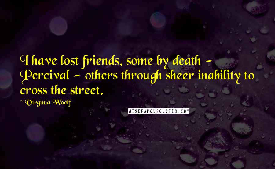 Virginia Woolf Quotes: I have lost friends, some by death - Percival - others through sheer inability to cross the street.
