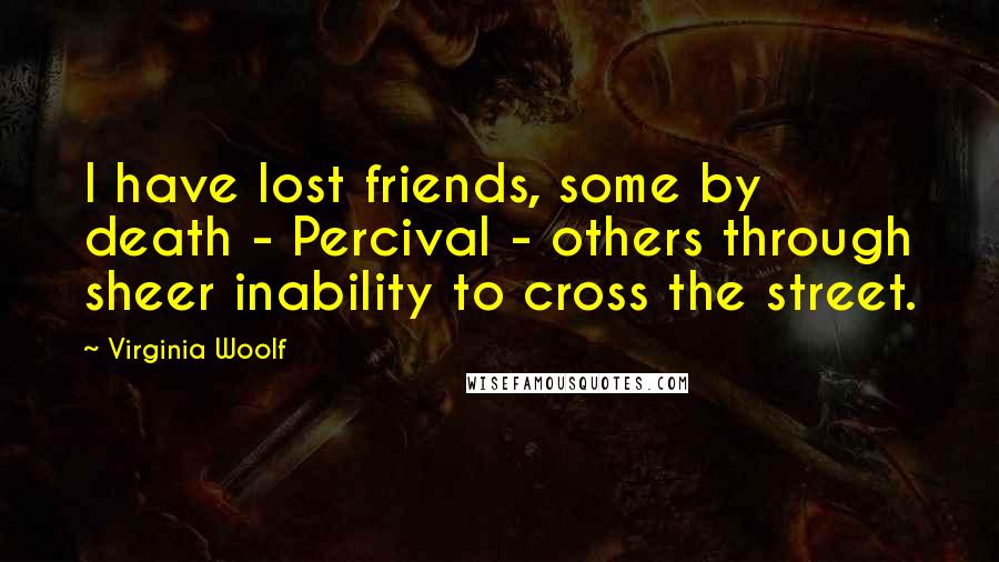 Virginia Woolf Quotes: I have lost friends, some by death - Percival - others through sheer inability to cross the street.