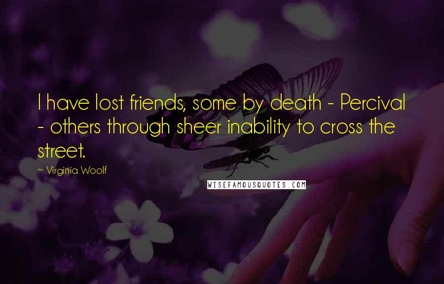 Virginia Woolf Quotes: I have lost friends, some by death - Percival - others through sheer inability to cross the street.