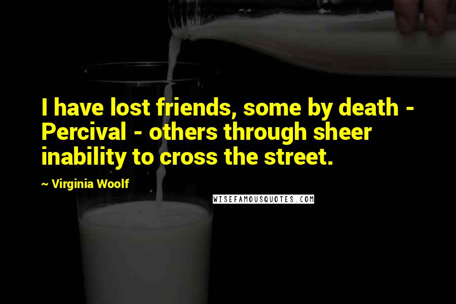 Virginia Woolf Quotes: I have lost friends, some by death - Percival - others through sheer inability to cross the street.