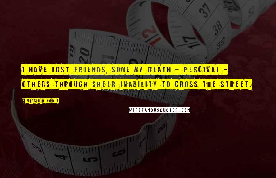 Virginia Woolf Quotes: I have lost friends, some by death - Percival - others through sheer inability to cross the street.