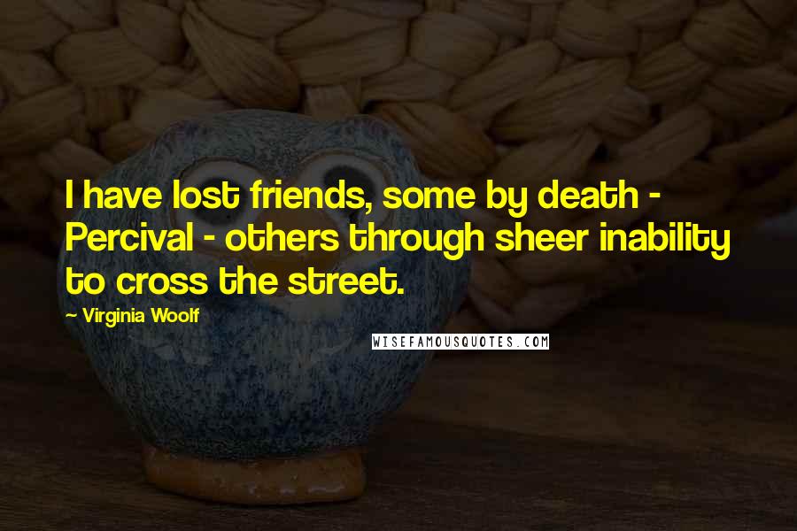 Virginia Woolf Quotes: I have lost friends, some by death - Percival - others through sheer inability to cross the street.
