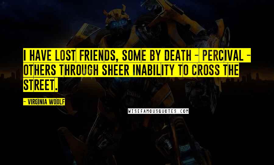 Virginia Woolf Quotes: I have lost friends, some by death - Percival - others through sheer inability to cross the street.