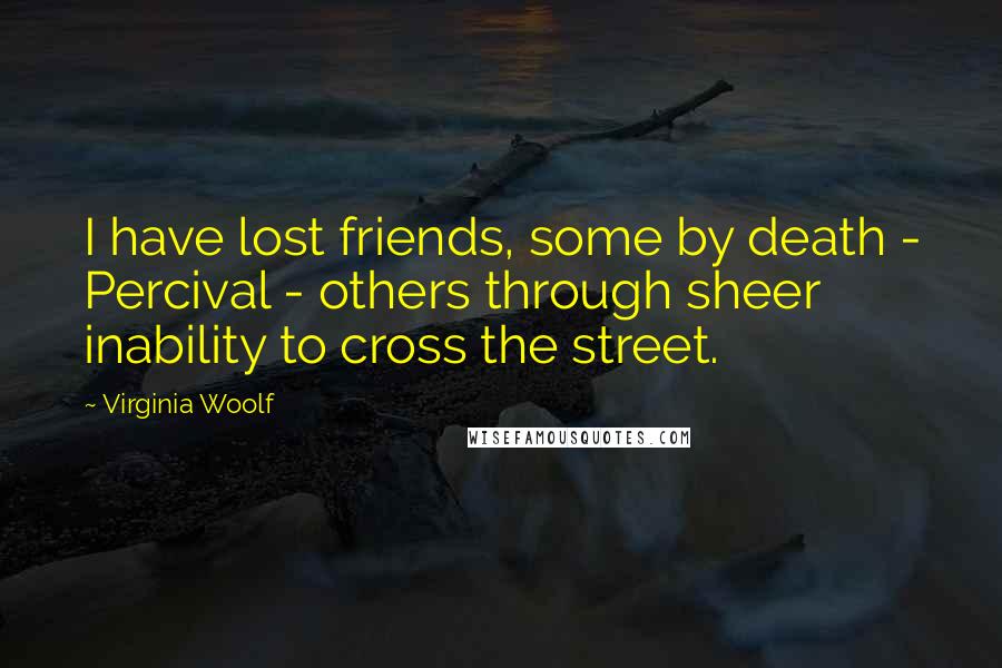 Virginia Woolf Quotes: I have lost friends, some by death - Percival - others through sheer inability to cross the street.