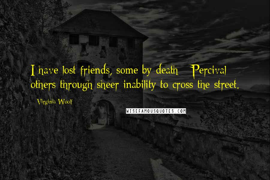 Virginia Woolf Quotes: I have lost friends, some by death - Percival - others through sheer inability to cross the street.