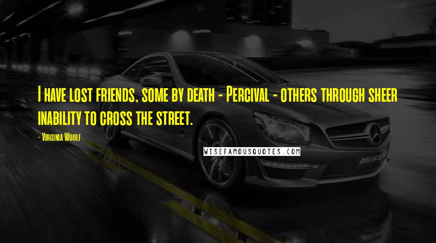 Virginia Woolf Quotes: I have lost friends, some by death - Percival - others through sheer inability to cross the street.