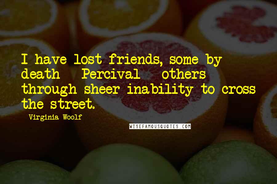Virginia Woolf Quotes: I have lost friends, some by death - Percival - others through sheer inability to cross the street.