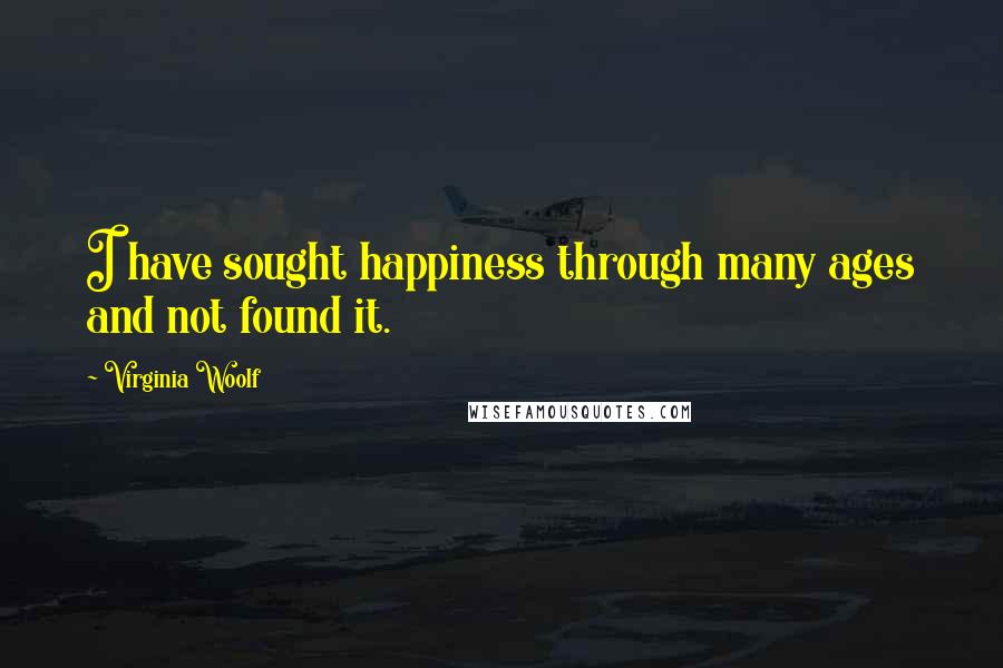 Virginia Woolf Quotes: I have sought happiness through many ages and not found it.