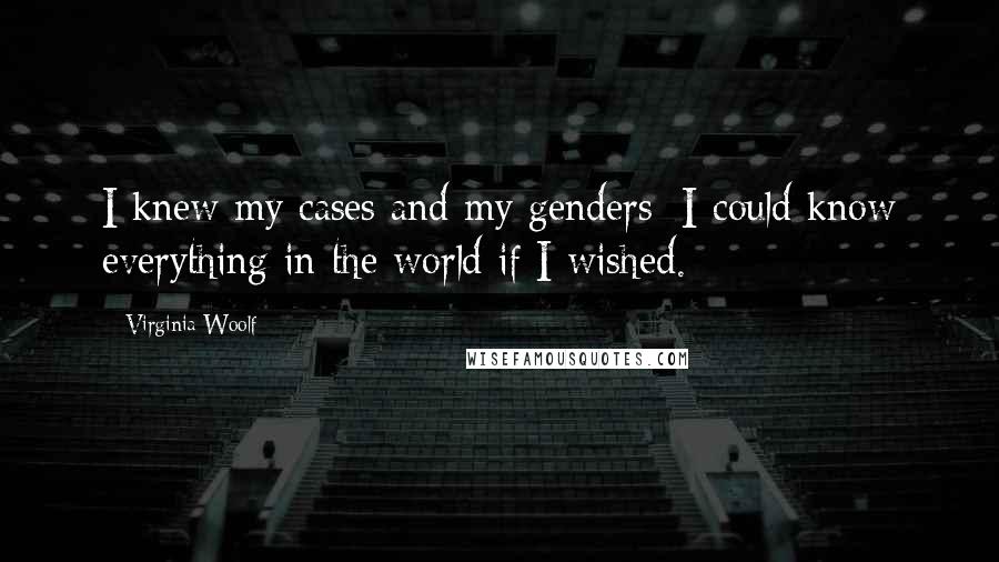 Virginia Woolf Quotes: I knew my cases and my genders; I could know everything in the world if I wished.