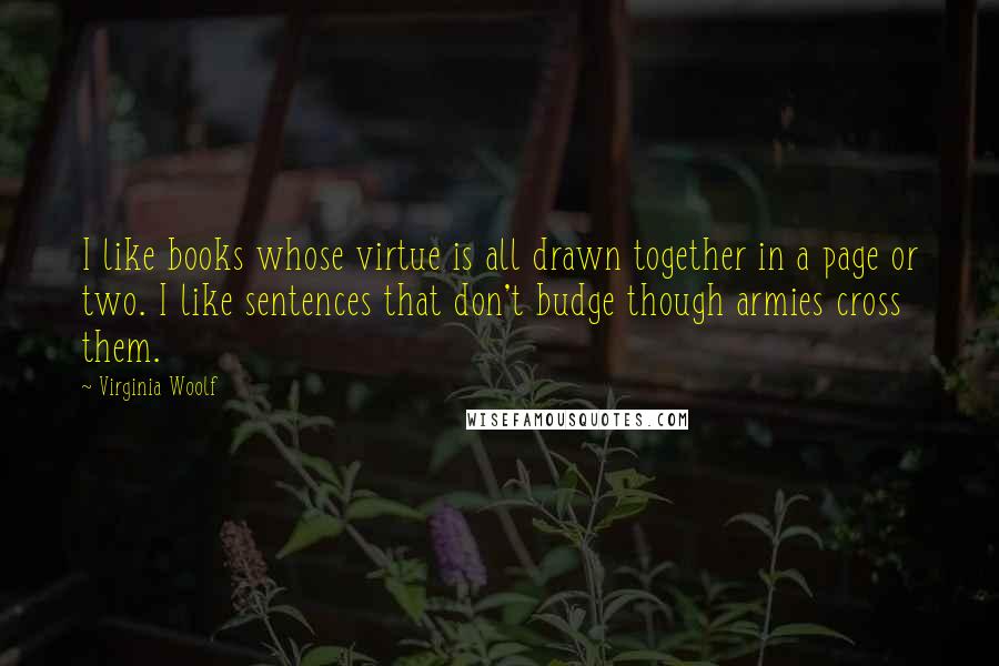 Virginia Woolf Quotes: I like books whose virtue is all drawn together in a page or two. I like sentences that don't budge though armies cross them.