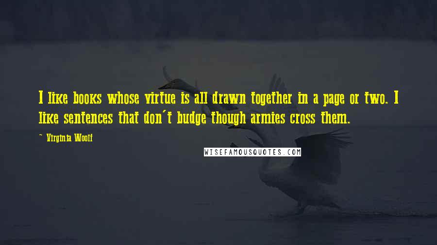 Virginia Woolf Quotes: I like books whose virtue is all drawn together in a page or two. I like sentences that don't budge though armies cross them.