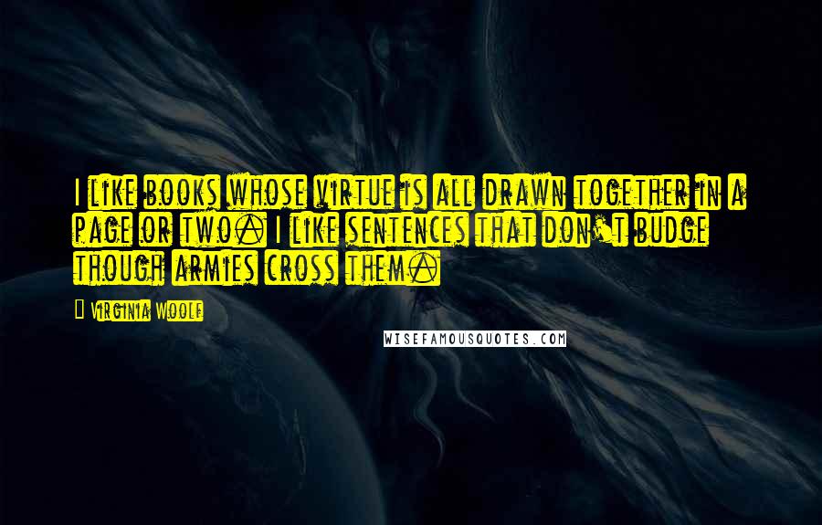 Virginia Woolf Quotes: I like books whose virtue is all drawn together in a page or two. I like sentences that don't budge though armies cross them.