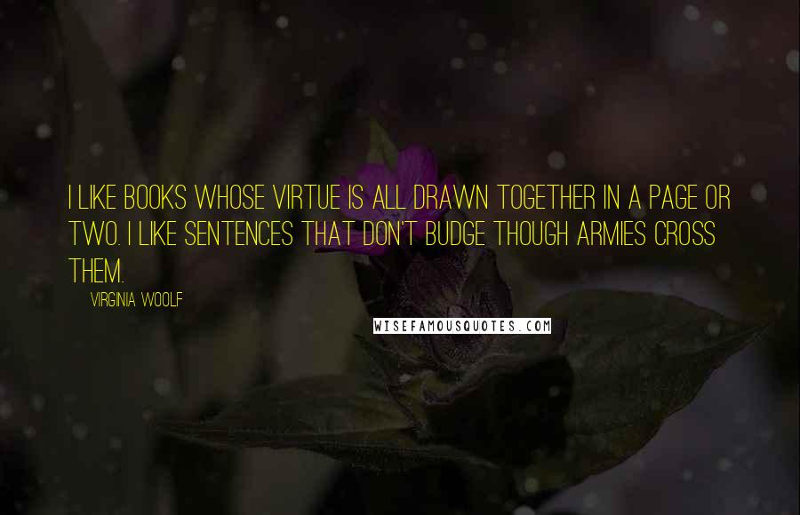 Virginia Woolf Quotes: I like books whose virtue is all drawn together in a page or two. I like sentences that don't budge though armies cross them.