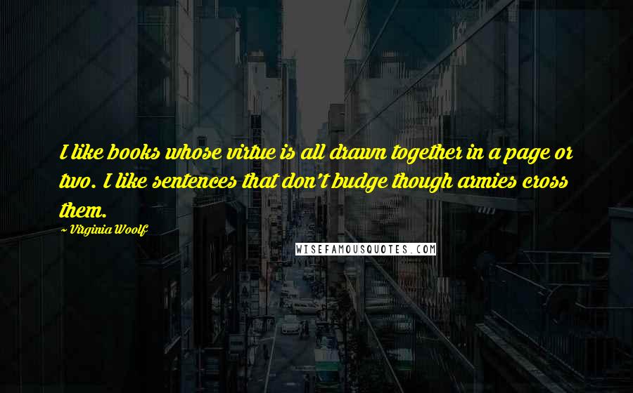 Virginia Woolf Quotes: I like books whose virtue is all drawn together in a page or two. I like sentences that don't budge though armies cross them.