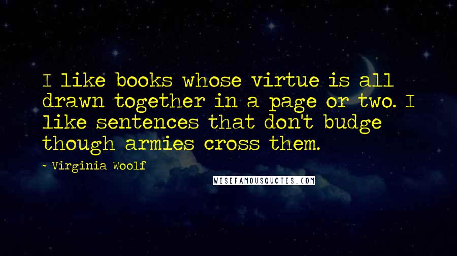 Virginia Woolf Quotes: I like books whose virtue is all drawn together in a page or two. I like sentences that don't budge though armies cross them.