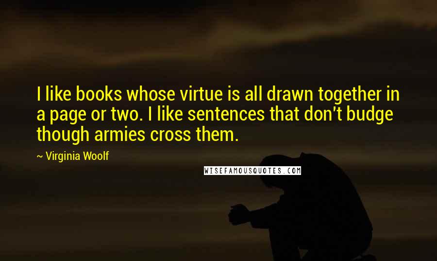 Virginia Woolf Quotes: I like books whose virtue is all drawn together in a page or two. I like sentences that don't budge though armies cross them.