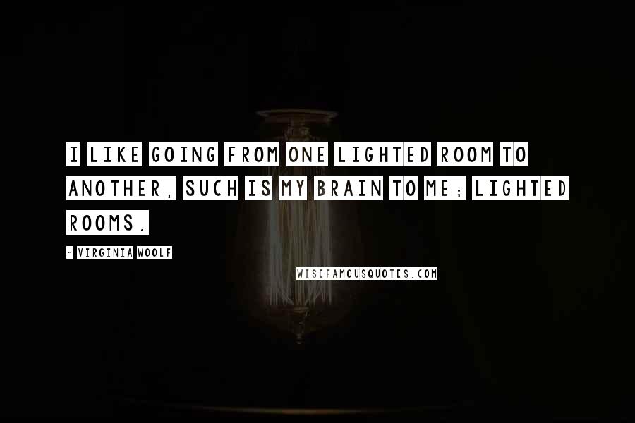 Virginia Woolf Quotes: I like going from one lighted room to another, such is my brain to me; lighted rooms.