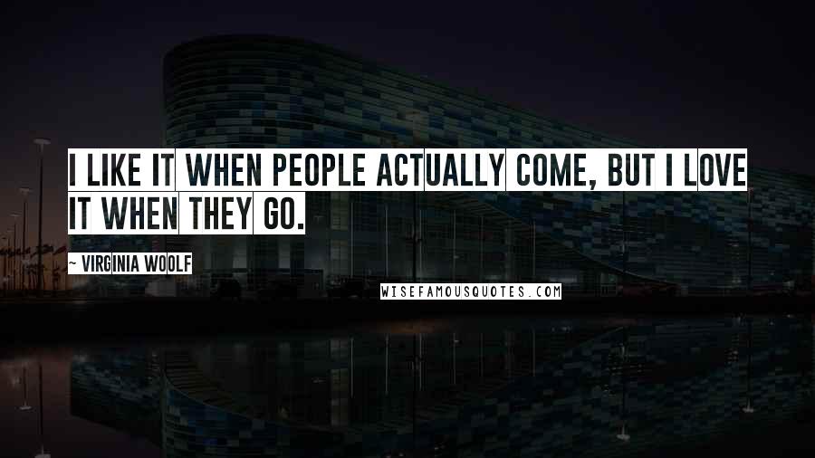 Virginia Woolf Quotes: I like it when people actually come, but I love it when they go.