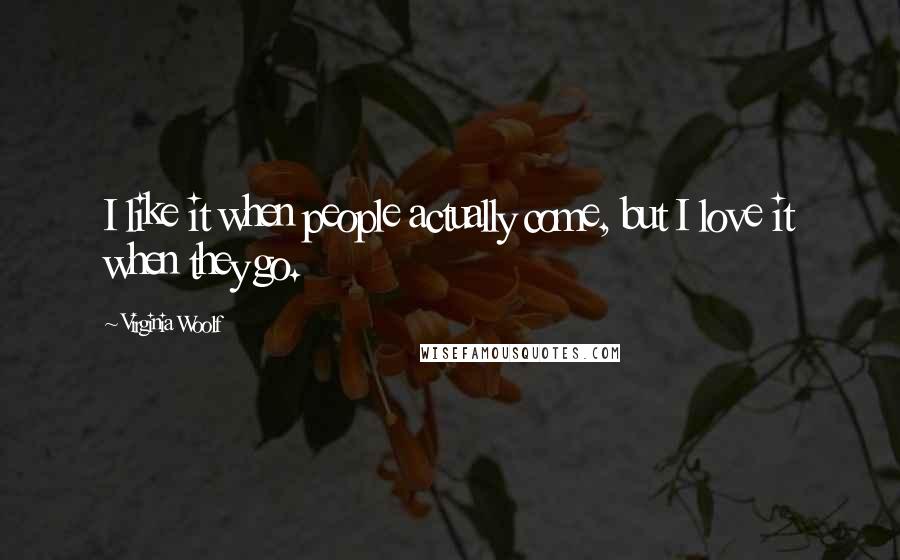 Virginia Woolf Quotes: I like it when people actually come, but I love it when they go.