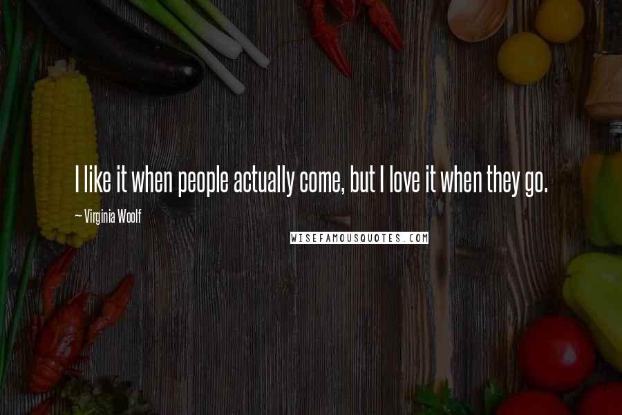 Virginia Woolf Quotes: I like it when people actually come, but I love it when they go.