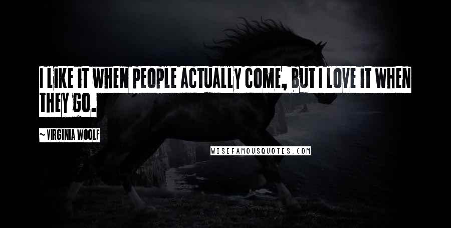 Virginia Woolf Quotes: I like it when people actually come, but I love it when they go.