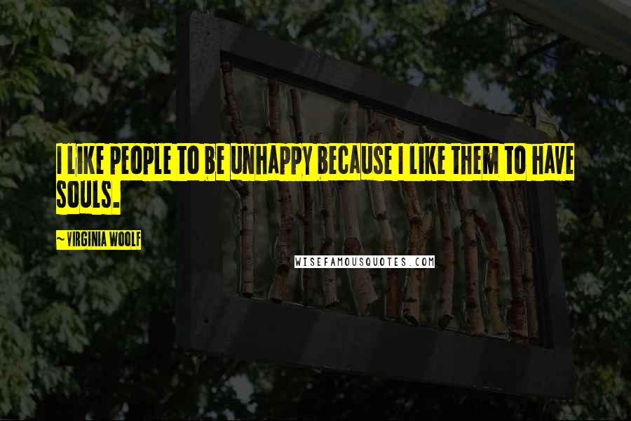 Virginia Woolf Quotes: I like people to be unhappy because I like them to have souls.