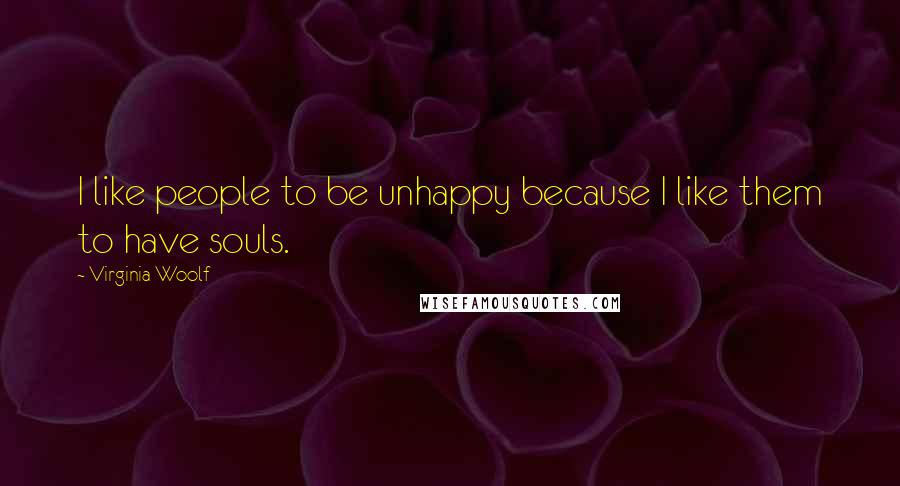 Virginia Woolf Quotes: I like people to be unhappy because I like them to have souls.