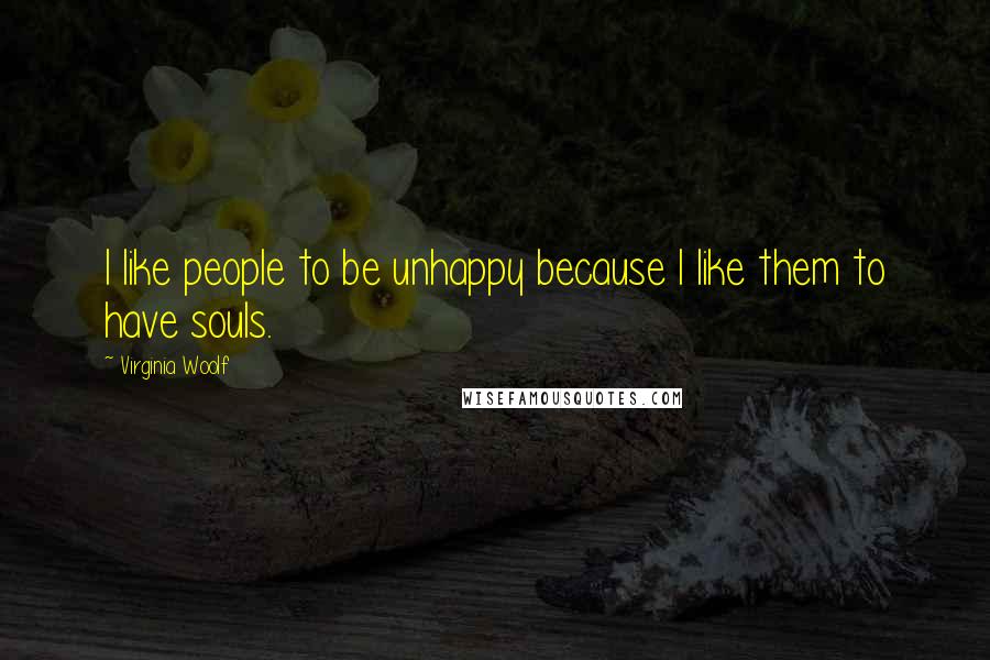 Virginia Woolf Quotes: I like people to be unhappy because I like them to have souls.