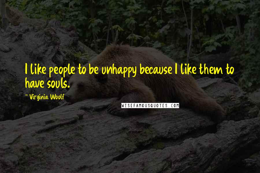 Virginia Woolf Quotes: I like people to be unhappy because I like them to have souls.