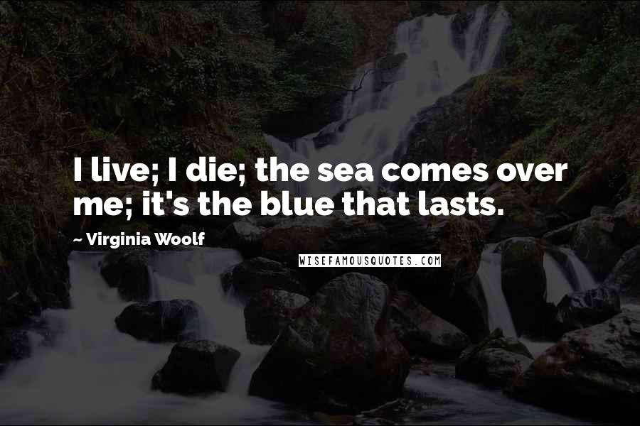 Virginia Woolf Quotes: I live; I die; the sea comes over me; it's the blue that lasts.