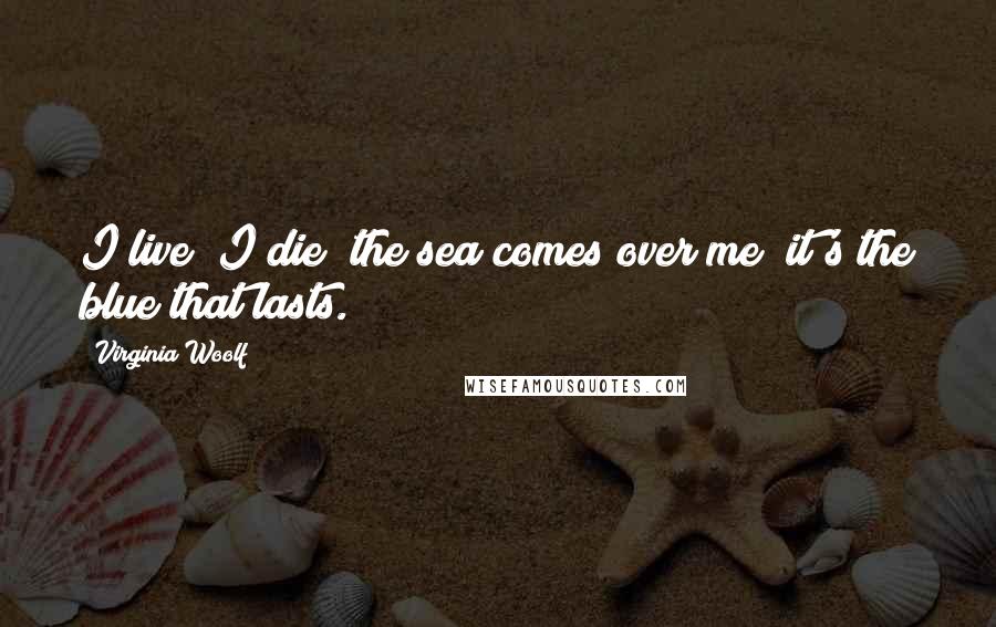 Virginia Woolf Quotes: I live; I die; the sea comes over me; it's the blue that lasts.