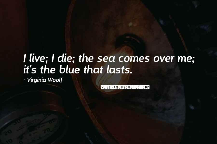 Virginia Woolf Quotes: I live; I die; the sea comes over me; it's the blue that lasts.