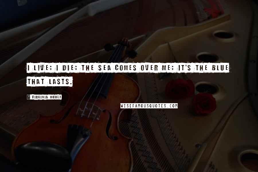 Virginia Woolf Quotes: I live; I die; the sea comes over me; it's the blue that lasts.