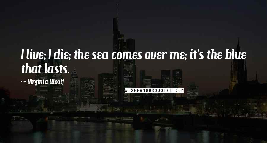 Virginia Woolf Quotes: I live; I die; the sea comes over me; it's the blue that lasts.