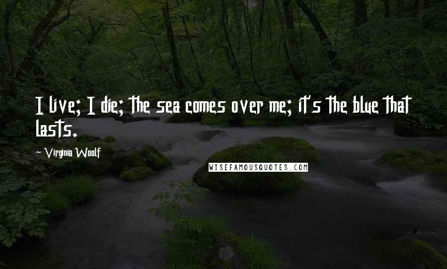 Virginia Woolf Quotes: I live; I die; the sea comes over me; it's the blue that lasts.