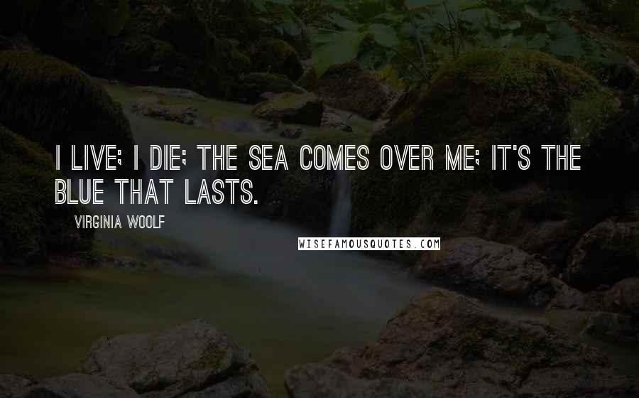 Virginia Woolf Quotes: I live; I die; the sea comes over me; it's the blue that lasts.