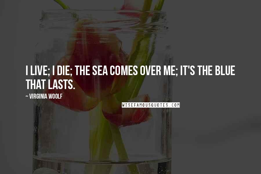 Virginia Woolf Quotes: I live; I die; the sea comes over me; it's the blue that lasts.