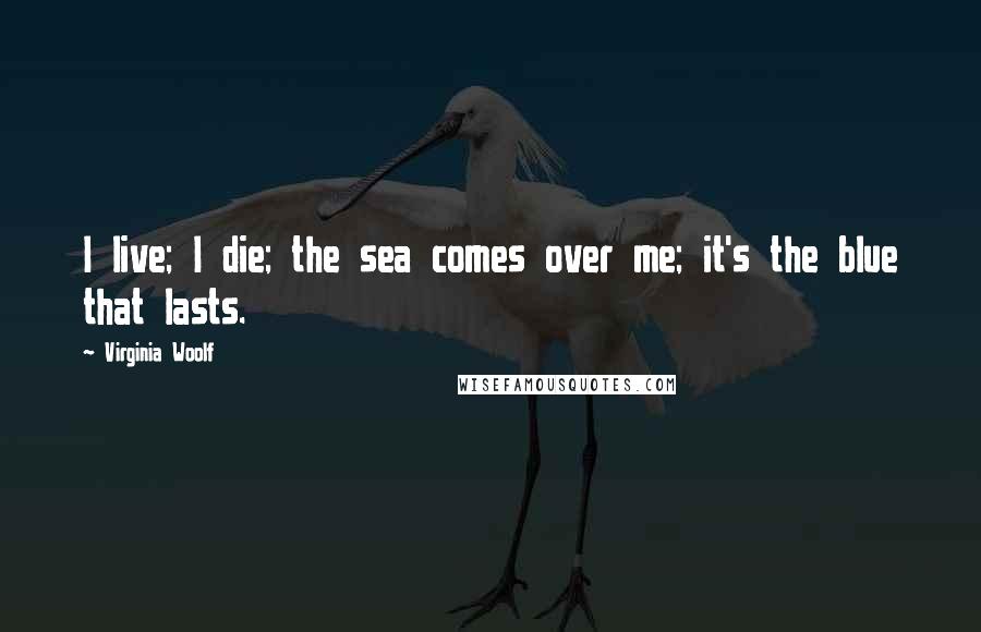 Virginia Woolf Quotes: I live; I die; the sea comes over me; it's the blue that lasts.