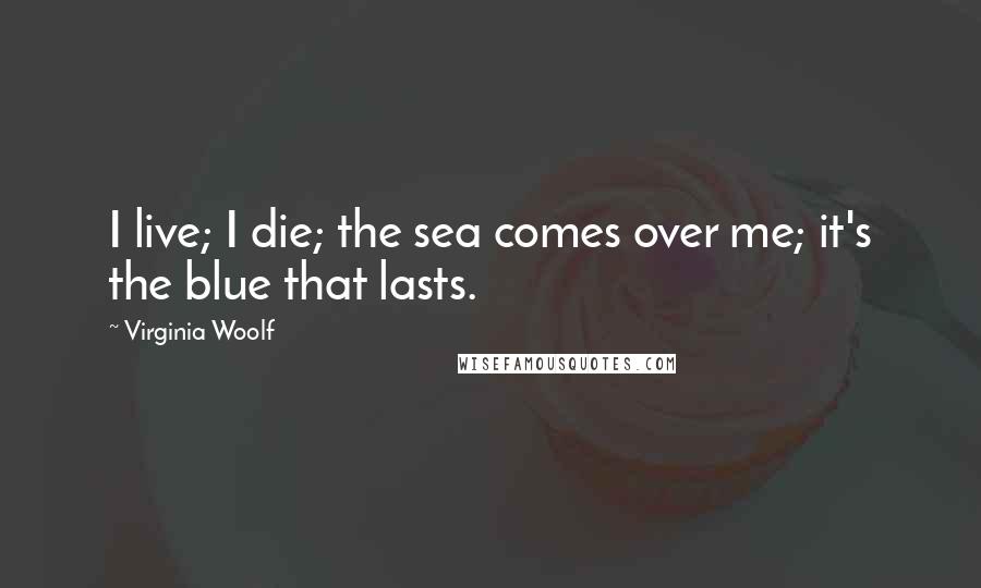 Virginia Woolf Quotes: I live; I die; the sea comes over me; it's the blue that lasts.
