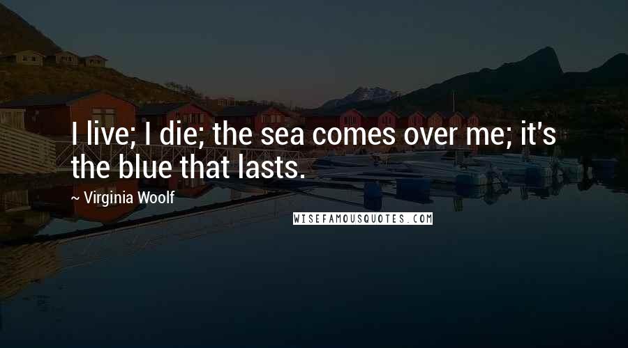 Virginia Woolf Quotes: I live; I die; the sea comes over me; it's the blue that lasts.